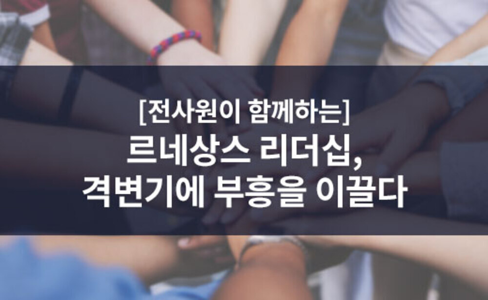 [전사원이 함께하는] 르네상스 리더십, 격변기에 부흥을 이끌다